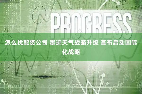 怎么找配资公司 墨迹天气战略升级 宣布启动国际化战略