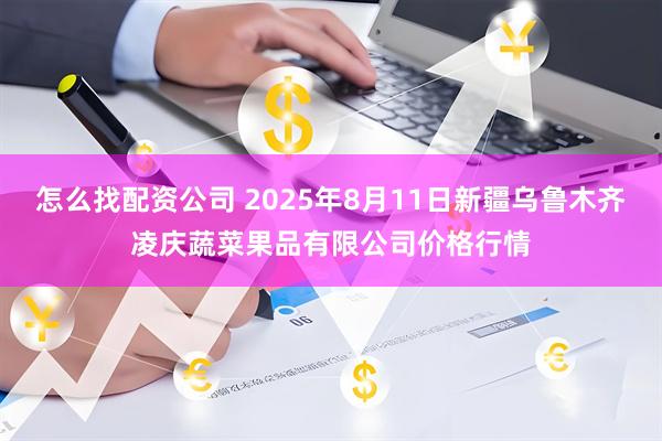 怎么找配资公司 2025年8月11日新疆乌鲁木齐凌庆蔬菜果品有限公司价格行情