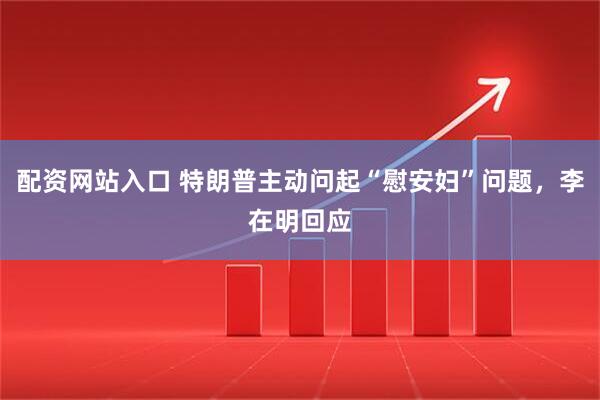 配资网站入口 特朗普主动问起“慰安妇”问题，李在明回应