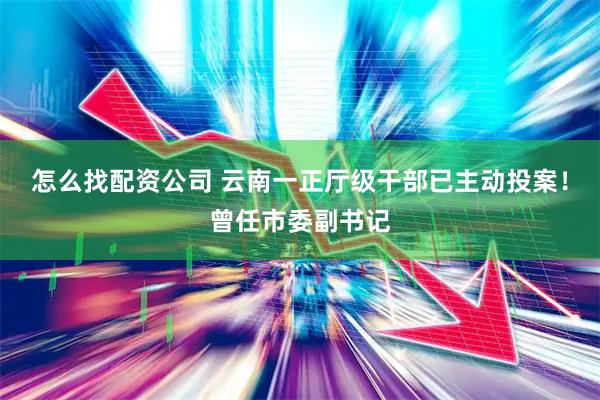 怎么找配资公司 云南一正厅级干部已主动投案！曾任市委副书记