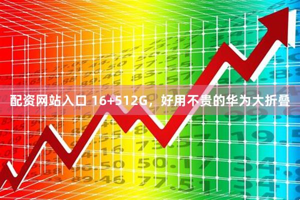 配资网站入口 16+512G，好用不贵的华为大折叠