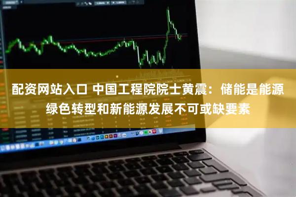 配资网站入口 中国工程院院士黄震：储能是能源绿色转型和新能源发展不可或缺要素