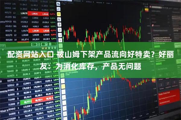 配资网站入口 被山姆下架产品流向好特卖？好丽友：为消化库存，产品无问题