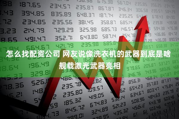 怎么找配资公司 网友说像洗衣机的武器到底是啥 舰载激光武器亮相