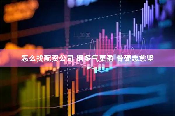 怎么找配资公司 钢多气更盈&#32;骨硬志愈坚