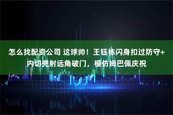 怎么找配资公司 这球帅！王钰栋闪身扣过防守+内切兜射远角破门，模仿姆巴佩庆祝