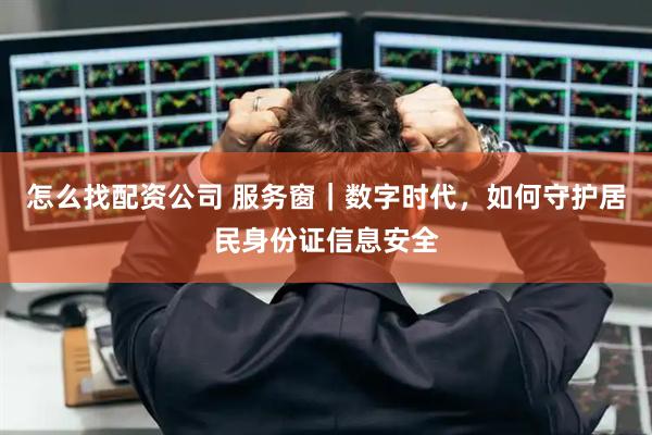 怎么找配资公司 服务窗｜数字时代，如何守护居民身份证信息安全