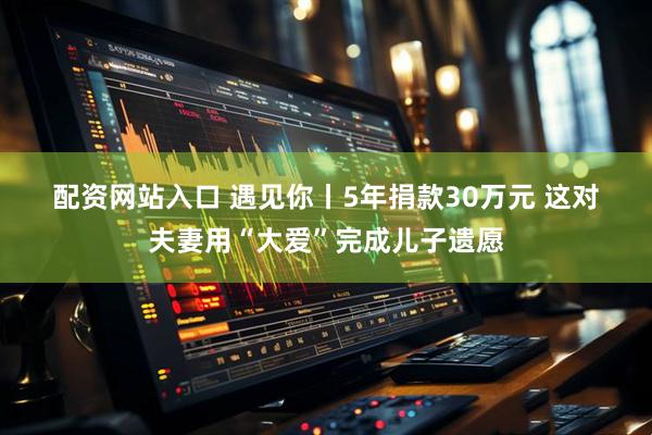配资网站入口 遇见你丨5年捐款30万元&#32;这对夫妻用“大爱”完成儿子遗愿