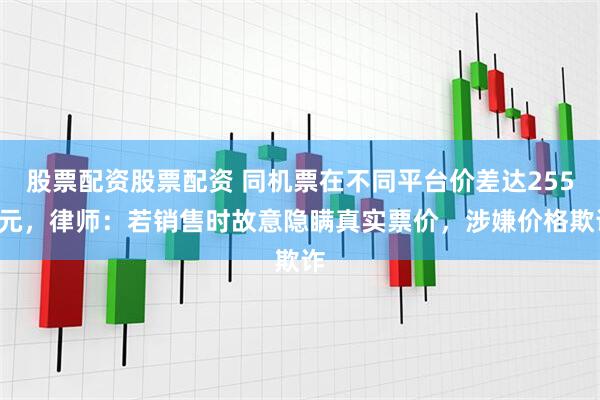 股票配资股票配资 同机票在不同平台价差达2559元，律师：若销售时故意隐瞒真实票价，涉嫌价格欺诈