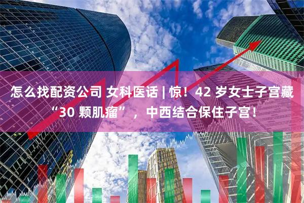 怎么找配资公司 女科医话 | 惊！42 岁女士子宫藏“30 颗肌瘤” ，中西结合保住子宫！