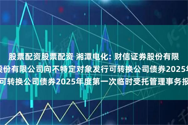 股票配资股票配资 湘潭电化: 财信证券股份有限公司关于湘潭电化科技股份有限公司向不特定对象发行可转换公司债券2025年度第一次临时受托管理事务报告