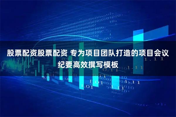 股票配资股票配资 专为项目团队打造的项目会议纪要高效撰写模板