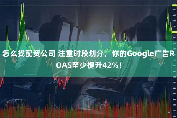 怎么找配资公司 注重时段划分，你的Google广告ROAS至少提升42%！