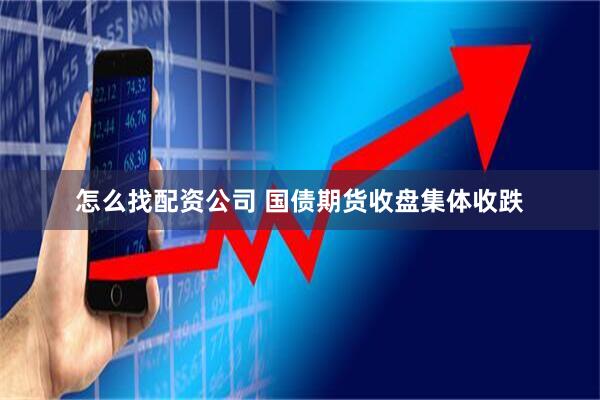 怎么找配资公司 国债期货收盘集体收跌