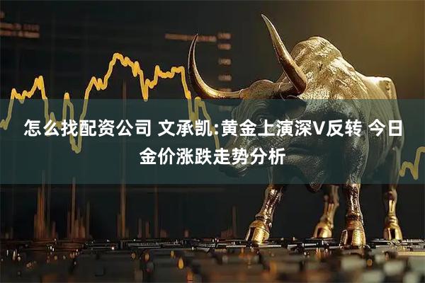 怎么找配资公司 文承凯:黄金上演深V反转 今日金价涨跌走势分析