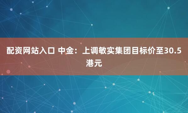 配资网站入口 中金：上调敏实集团目标价至30.5港元