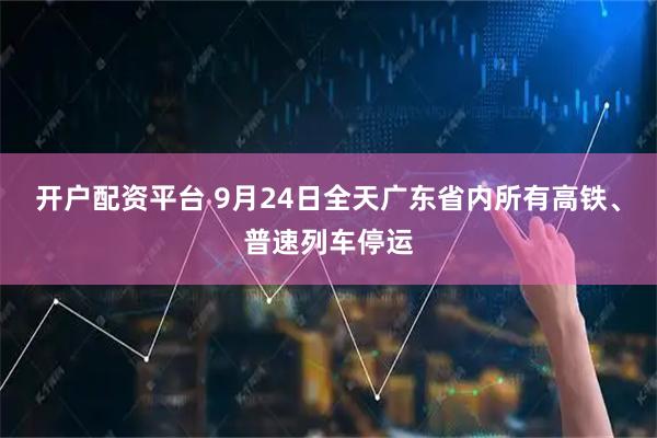 开户配资平台 9月24日全天广东省内所有高铁、普速列车停运