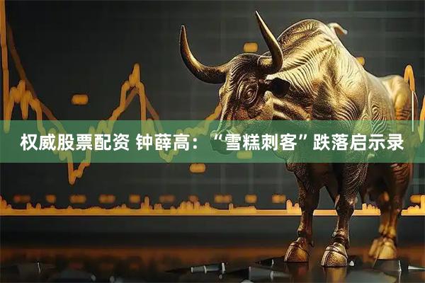 权威股票配资 钟薛高：“雪糕刺客”跌落启示录