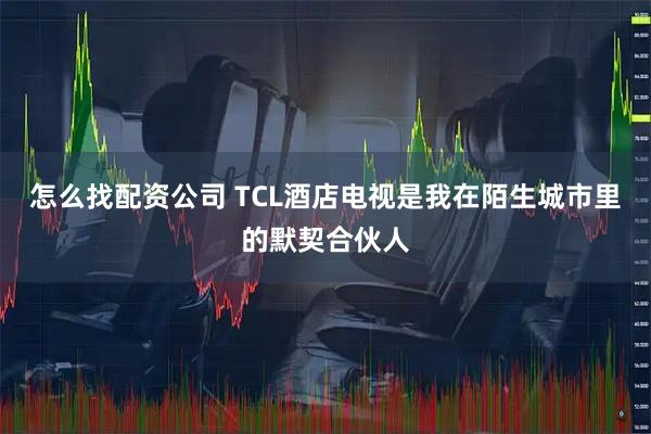 怎么找配资公司 TCL酒店电视是我在陌生城市里的默契合伙人
