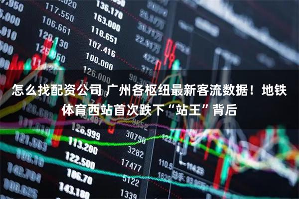 怎么找配资公司 广州各枢纽最新客流数据！地铁体育西站首次跌下“站王”背后