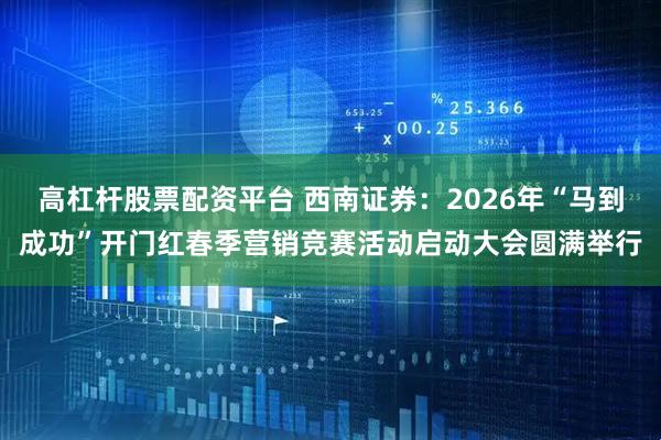 高杠杆股票配资平台 西南证券：2026年“马到成功”开门红春季营销竞赛活动启动大会圆满举行