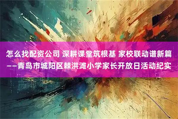 怎么找配资公司 深耕课堂筑根基 家校联动谱新篇——青岛市城阳区棘洪滩小学家长开放日活动纪实