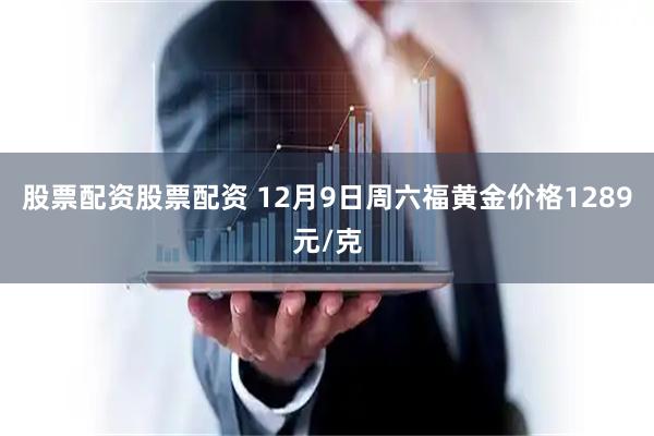 股票配资股票配资 12月9日周六福黄金价格1289元/克