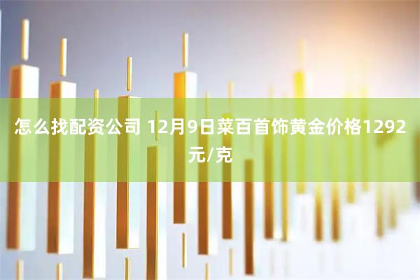 怎么找配资公司 12月9日菜百首饰黄金价格1292元/克