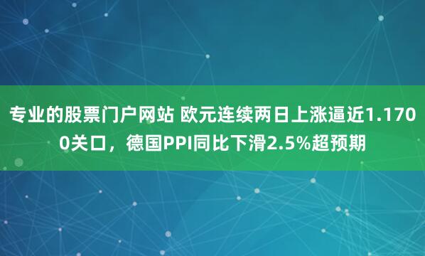 专业的股票门户网站 欧元连续两日上涨逼近1.1700关口，德国PPI同比下滑2.5%超预期
