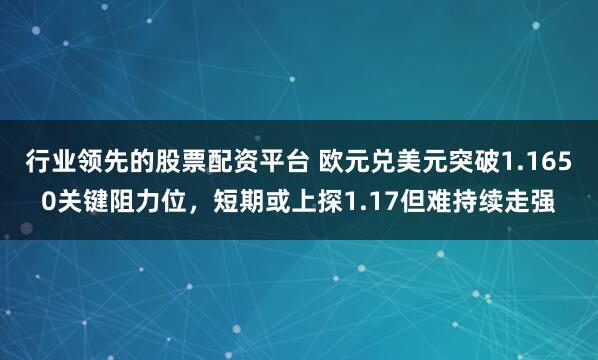 行业领先的股票配资平台 欧元兑美元突破1.1650关键阻力位，短期或上探1.17但难持续走强