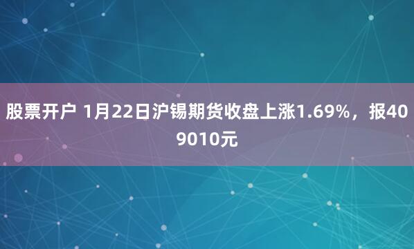 股票开户 1月22日沪锡期货收盘上涨1.69%，报409010元