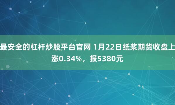 最安全的杠杆炒股平台官网 1月22日纸浆期货收盘上涨0.34%，报5380元