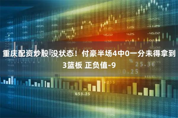 重庆配资炒股 没状态！付豪半场4中0一分未得拿到3篮板 正负值-9