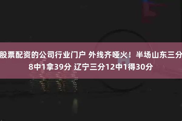 股票配资的公司行业门户 外线齐哑火！半场山东三分8中1拿39分 辽宁三分12中1得30分