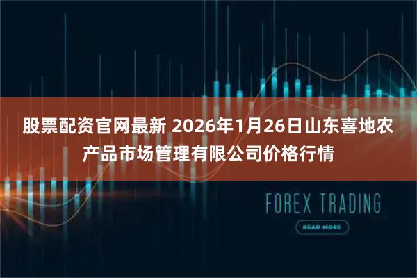 股票配资官网最新 2026年1月26日山东喜地农产品市场管理有限公司价格行情