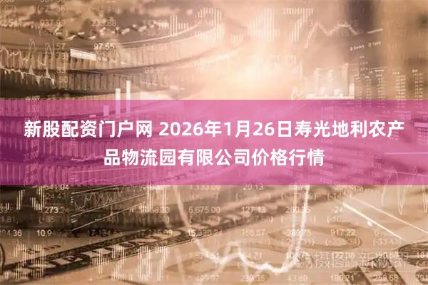 新股配资门户网 2026年1月26日寿光地利农产品物流园有限公司价格行情