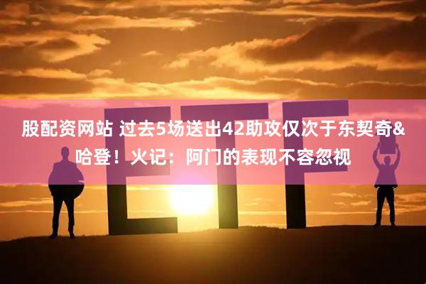 股配资网站 过去5场送出42助攻仅次于东契奇&哈登！火记：阿门的表现不容忽视