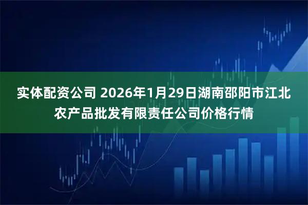 实体配资公司 2026年1月29日湖南邵阳市江北农产品批发有限责任公司价格行情
