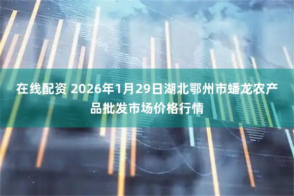 在线配资 2026年1月29日湖北鄂州市蟠龙农产品批发市场价格行情