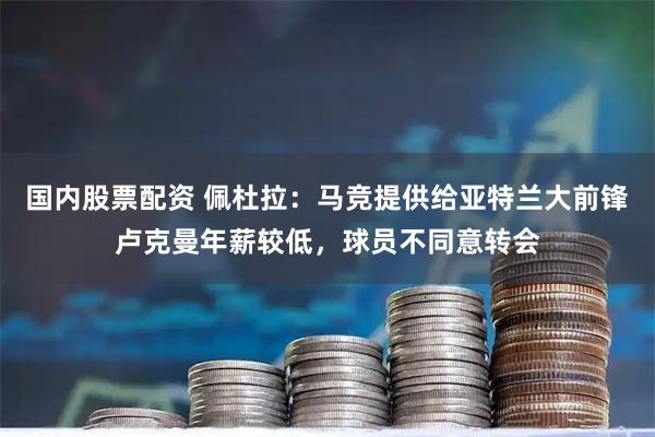 国内股票配资 佩杜拉：马竞提供给亚特兰大前锋卢克曼年薪较低，球员不同意转会