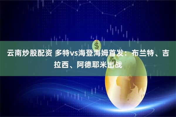 云南炒股配资 多特vs海登海姆首发：布兰特、吉拉西、阿德耶米出战