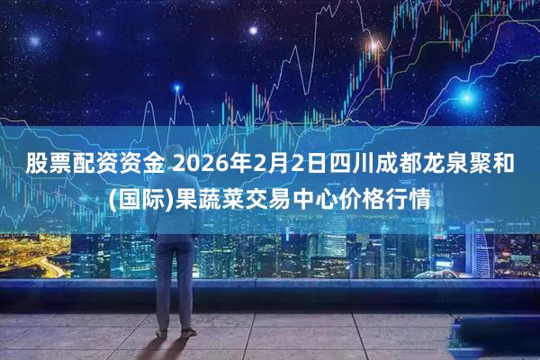 股票配资资金 2026年2月2日四川成都龙泉聚和(国际)果蔬菜交易中心价格行情