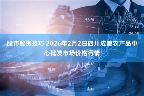 股市配资技巧 2026年2月2日四川成都农产品中心批发市场价格行情