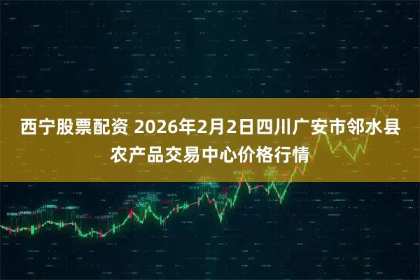 西宁股票配资 2026年2月2日四川广安市邻水县农产品交易中心价格行情