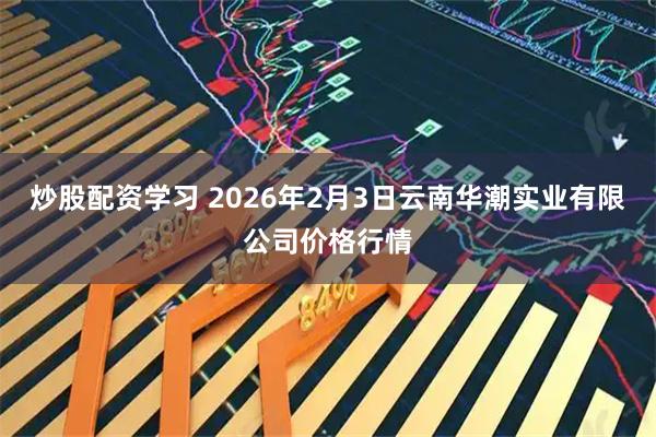 炒股配资学习 2026年2月3日云南华潮实业有限公司价格行情