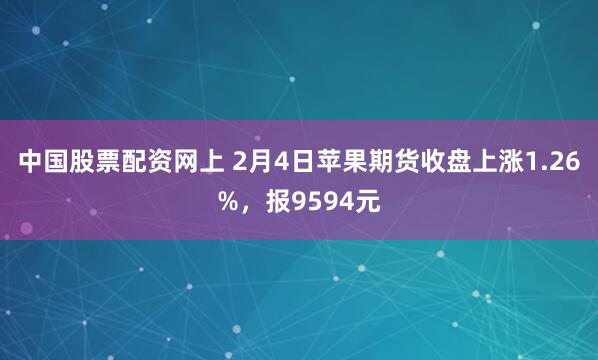 中国股票配资网上 2月4日苹果期货收盘上涨1.26%，报9594元