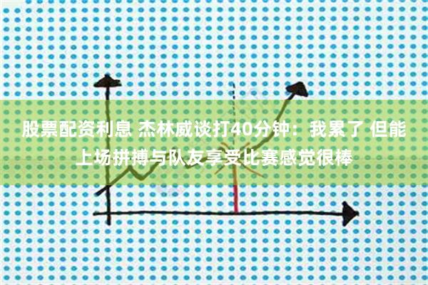 股票配资利息 杰林威谈打40分钟：我累了 但能上场拼搏与队友享受比赛感觉很棒