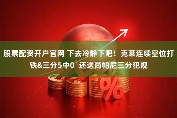 股票配资开户官网 下去冷静下吧！克莱连续空位打铁&三分5中0  还送尚帕尼三分犯规