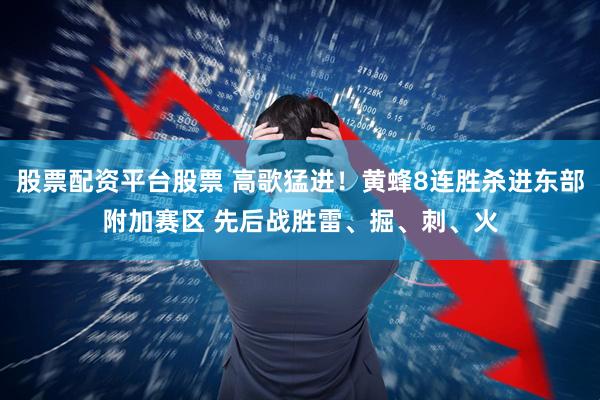 股票配资平台股票 高歌猛进！黄蜂8连胜杀进东部附加赛区 先后战胜雷、掘、刺、火