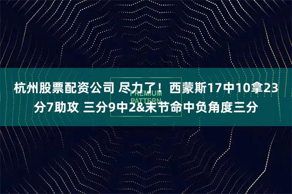 杭州股票配资公司 尽力了！西蒙斯17中10拿23分7助攻 三分9中2&末节命中负角度三分